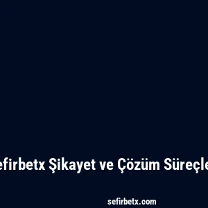 Sefirbetx Şikayet ve Çözüm Süreçleri